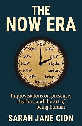 the now era: improvisations on presence, rhythm, and the art of being human by sarah cion
